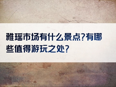 雅瑶市场有什么景点？有哪些值得游玩之处？