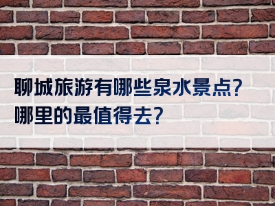 聊城旅游有哪些泉水景点？哪里的最值得去？