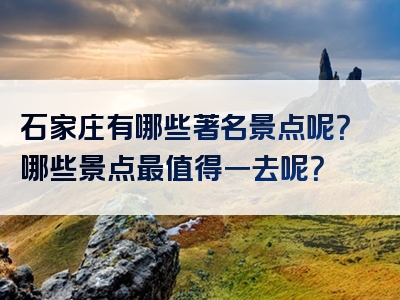 石家庄有哪些著名景点呢？哪些景点最值得一去呢？