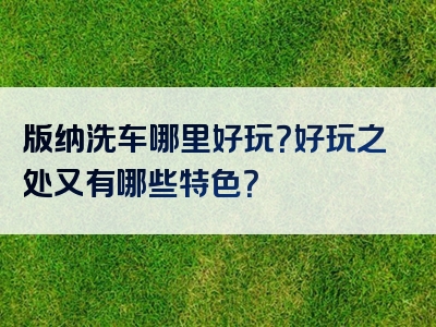 版纳洗车哪里好玩？好玩之处又有哪些特色？