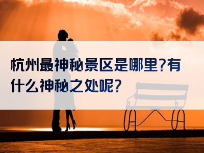 杭州最神秘景区是哪里？有什么神秘之处呢？