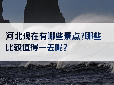 河北现在有哪些景点？哪些比较值得一去呢？