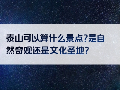 泰山可以算什么景点？是自然奇观还是文化圣地？