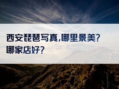 西安琵琶写真，哪里景美？哪家店好？