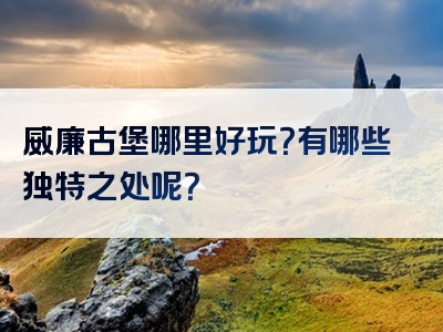 威廉古堡哪里好玩？有哪些独特之处呢？