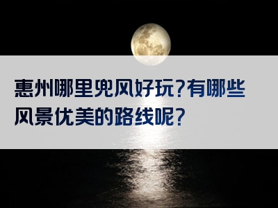 惠州哪里兜风好玩？有哪些风景优美的路线呢？