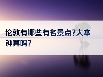 伦敦有哪些有名景点？大本钟算吗？