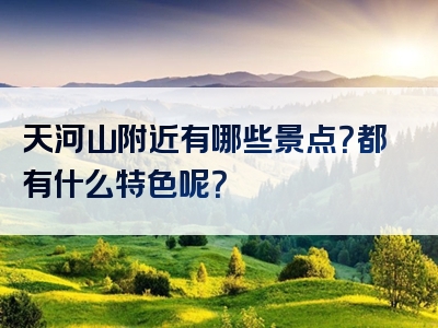 天河山附近有哪些景点？都有什么特色呢？