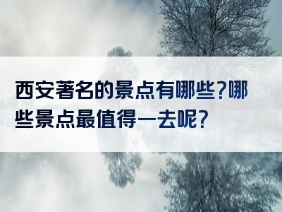 西安著名的景点有哪些？哪些景点最值得一去呢？