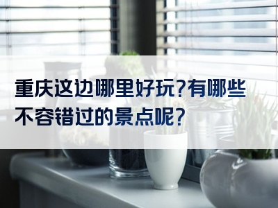 重庆这边哪里好玩？有哪些不容错过的景点呢？