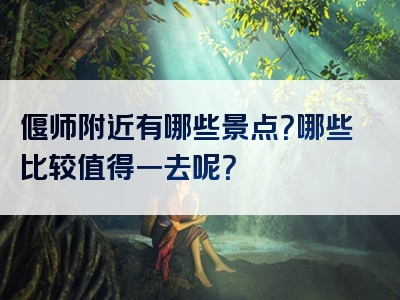 偃师附近有哪些景点？哪些比较值得一去呢？