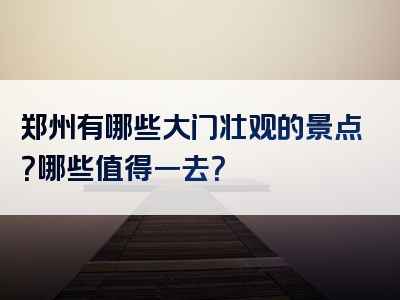 郑州有哪些大门壮观的景点？哪些值得一去？