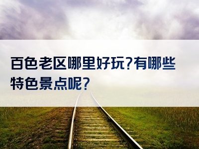 百色老区哪里好玩？有哪些特色景点呢？