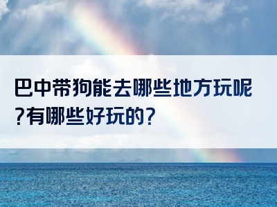 巴中带狗能去哪些地方玩呢？有哪些好玩的？