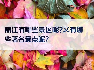 丽江有哪些景区呢？又有哪些著名景点呢？