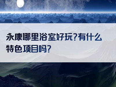 永康哪里浴室好玩？有什么特色项目吗？
