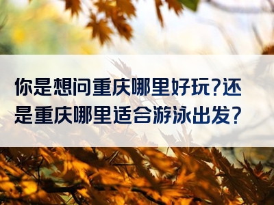 你是想问重庆哪里好玩？还是重庆哪里适合游泳出发？