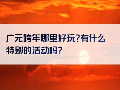广元跨年哪里好玩？有什么特别的活动吗？
