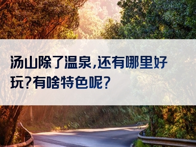 汤山除了温泉，还有哪里好玩？有啥特色呢？