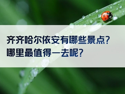 齐齐哈尔依安有哪些景点？哪里最值得一去呢？