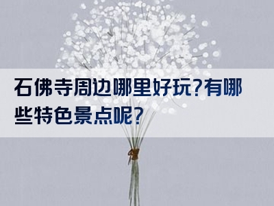 石佛寺周边哪里好玩？有哪些特色景点呢？
