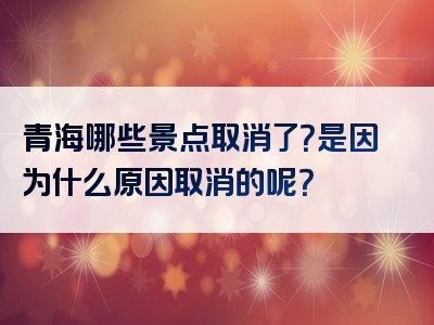 青海哪些景点取消了？是因为什么原因取消的呢？