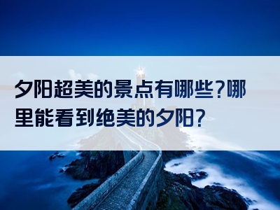 夕阳超美的景点有哪些？哪里能看到绝美的夕阳？