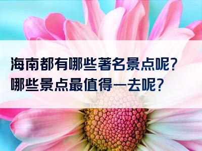 海南都有哪些著名景点呢？哪些景点最值得一去呢？