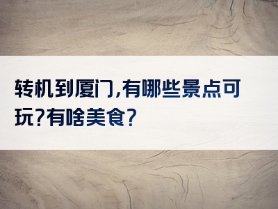 转机到厦门，有哪些景点可玩？有啥美食？
