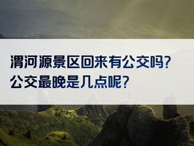 渭河源景区回来有公交吗？公交最晚是几点呢？