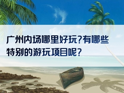 广州内场哪里好玩？有哪些特别的游玩项目呢？