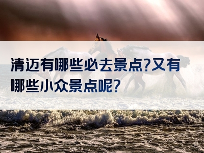 清迈有哪些必去景点？又有哪些小众景点呢？