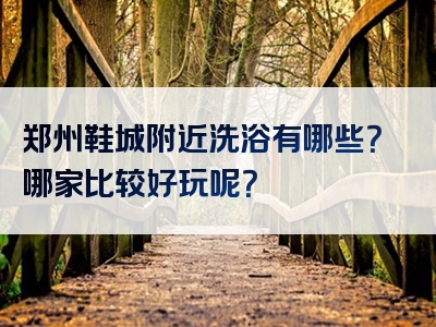 郑州鞋城附近洗浴有哪些？哪家比较好玩呢？