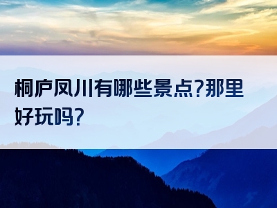 桐庐凤川有哪些景点？那里好玩吗？