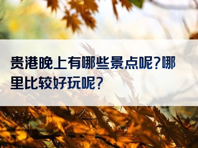 贵港晚上有哪些景点呢？哪里比较好玩呢？