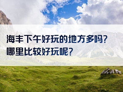 海丰下午好玩的地方多吗？哪里比较好玩呢？