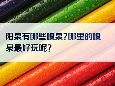 阳泉有哪些喷泉？哪里的喷泉最好玩呢？