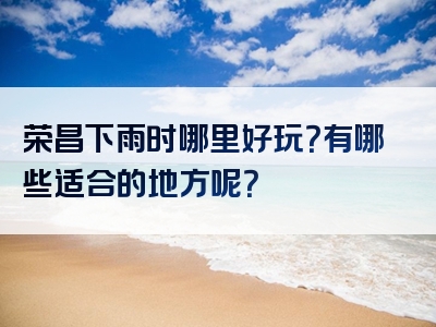 荣昌下雨时哪里好玩？有哪些适合的地方呢？