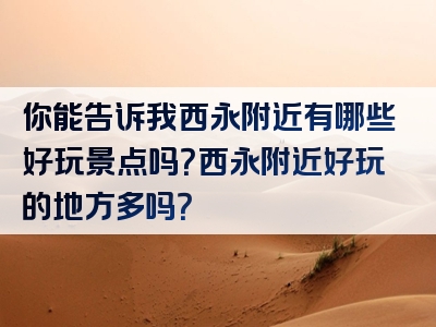 你能告诉我西永附近有哪些好玩景点吗？西永附近好玩的地方多吗？