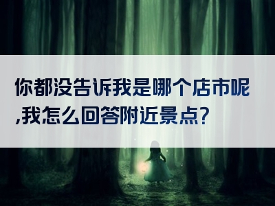 你都没告诉我是哪个店市呢，我怎么回答附近景点？