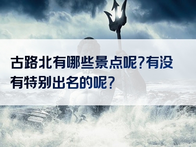古路北有哪些景点呢？有没有特别出名的呢？