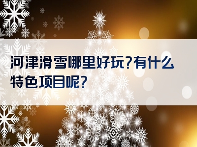 河津滑雪哪里好玩？有什么特色项目呢？