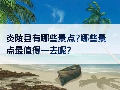 炎陵县有哪些景点？哪些景点最值得一去呢？