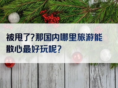 被甩了？那国内哪里旅游能散心最好玩呢？