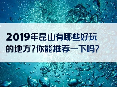 2019年昆山有哪些好玩的地方？你能推荐一下吗？