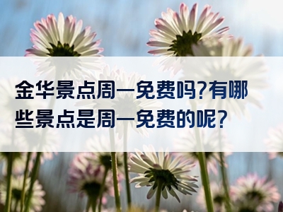 金华景点周一免费吗？有哪些景点是周一免费的呢？