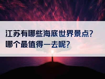 江苏有哪些海底世界景点？哪个最值得一去呢？