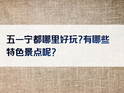 五一宁都哪里好玩？有哪些特色景点呢？