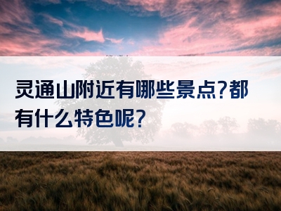 灵通山附近有哪些景点？都有什么特色呢？