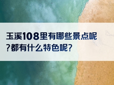 玉溪108里有哪些景点呢？都有什么特色呢？